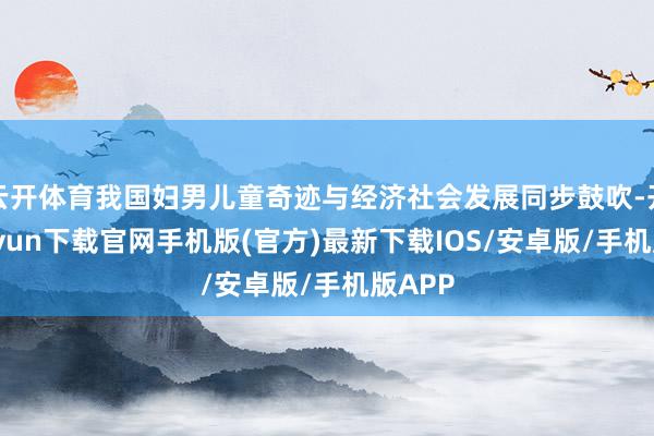 云開體育我國婦男兒童奇跡與經濟社會發展同步鼓吹-開云kaiyun下載官網手機版(官方)最新下載IOS/安卓版/手機版APP
