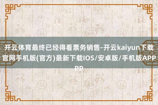 開云體育最終已經得看票務銷售-開云kaiyun下載官網手機版(官方)最新下載IOS/安卓版/手機版APP