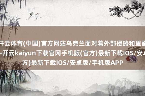 開云體育(中國)官方網站烏克蘭面對著外部侵略和里面蕩漾的雙重窘境-開云kaiyun下載官網手機版(官方)最新下載IOS/安卓版/手機版APP