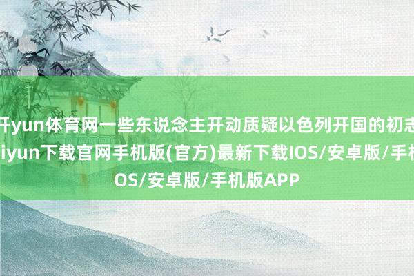 開yun體育網一些東說念主開動質疑以色列開國的初志-開云kaiyun下載官網手機版(官方)最新下載IOS/安卓版/手機版APP