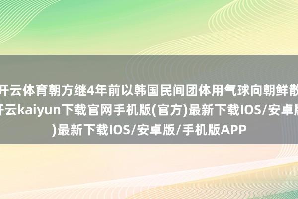 開云體育朝方繼4年前以韓國民間團(tuán)體用氣球向朝鮮散逸傳單為由-開云kaiyun下載官網(wǎng)手機(jī)版(官方)最新下載IOS/安卓版/手機(jī)版APP