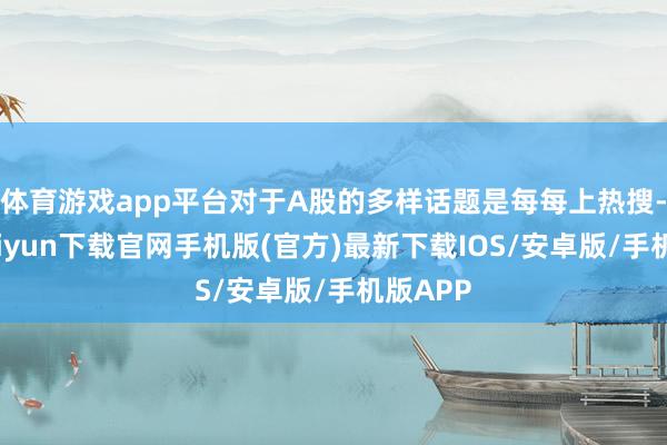 體育游戲app平臺對于A股的多樣話題是每每上熱搜-開云kaiyun下載官網(wǎng)手機(jī)版(官方)最新下載IOS/安卓版/手機(jī)版APP