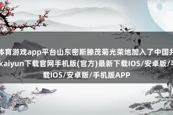 體育游戲app平臺山東密斯滕茂菊光榮地加入了中國共產黨-開云kaiyun下載官網手機版(官方)最新下載IOS/安卓版/手機版APP