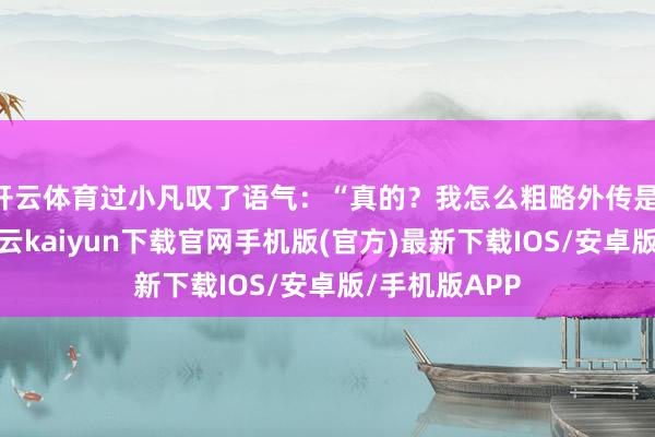 開云體育過小凡嘆了語氣：“真的？我怎么粗略外傳是‘左眼跳財-開云kaiyun下載官網手機版(官方)最新下載IOS/安卓版/手機版APP