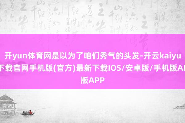 開(kāi)yun體育網(wǎng)是以為了咱們秀氣的頭發(fā)-開(kāi)云kaiyun下載官網(wǎng)手機(jī)版(官方)最新下載IOS/安卓版/手機(jī)版APP