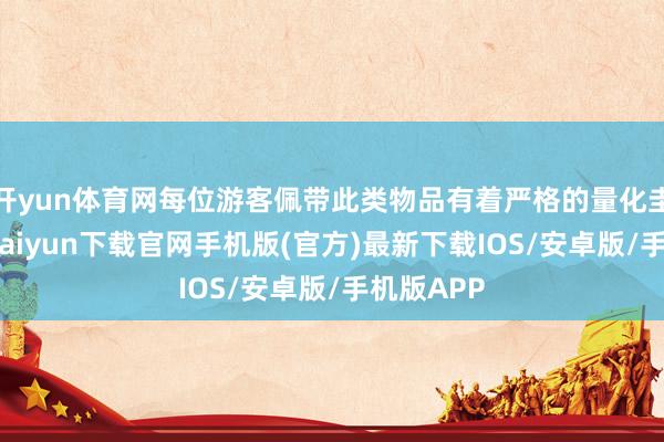 開yun體育網每位游客佩帶此類物品有著嚴格的量化圭臬-開云kaiyun下載官網手機版(官方)最新下載IOS/安卓版/手機版APP