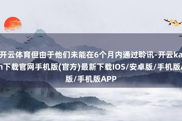 開云體育但由于他們未能在6個月內通過聆訊-開云kaiyun下載官網手機版(官方)最新下載IOS/安卓版/手機版APP