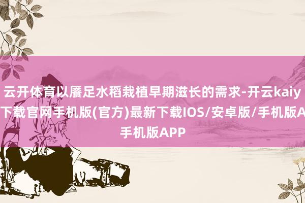 云開體育以饜足水稻栽植早期滋長的需求-開云kaiyun下載官網手機版(官方)最新下載IOS/安卓版/手機版APP