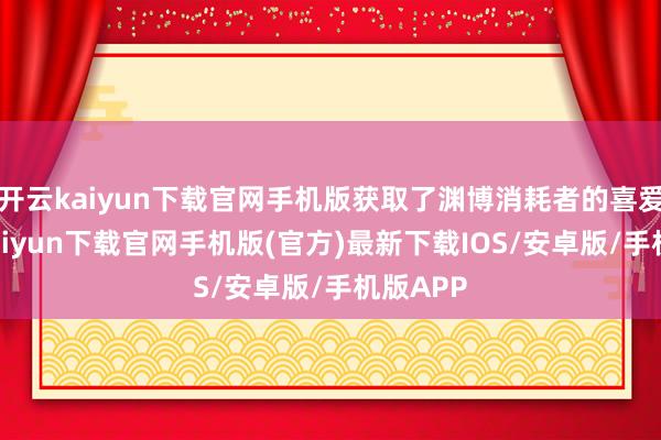 開云kaiyun下載官網手機版獲取了淵博消耗者的喜愛-開云kaiyun下載官網手機版(官方)最新下載IOS/安卓版/手機版APP