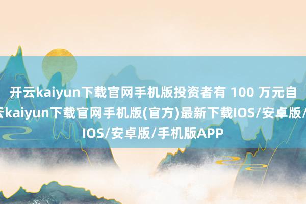 開云kaiyun下載官網手機版投資者有 100 萬元自有資金-開云kaiyun下載官網手機版(官方)最新下載IOS/安卓版/手機版APP
