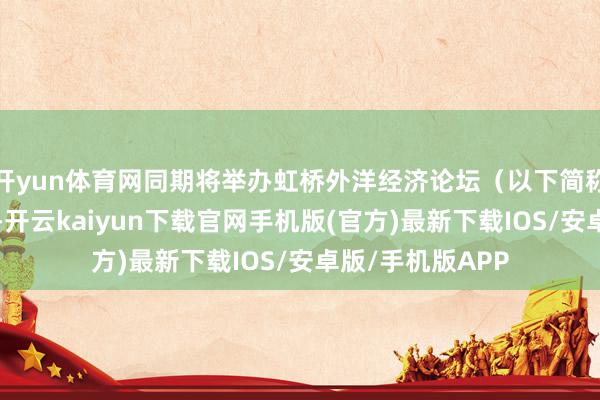 開yun體育網同期將舉辦虹橋外洋經濟論壇（以下簡稱“虹橋論壇”）-開云kaiyun下載官網手機版(官方)最新下載IOS/安卓版/手機版APP