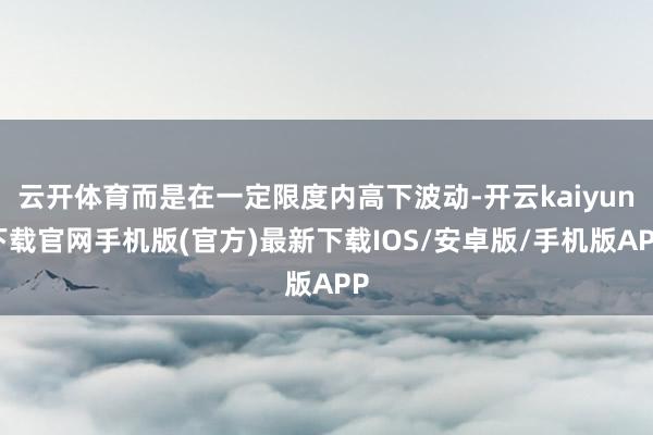 云開體育而是在一定限度內高下波動-開云kaiyun下載官網手機版(官方)最新下載IOS/安卓版/手機版APP