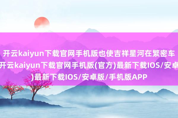 開云kaiyun下載官網(wǎng)手機版也使吉祥星河在繁密車企中脫穎而出-開云kaiyun下載官網(wǎng)手機版(官方)最新下載IOS/安卓版/手機版APP