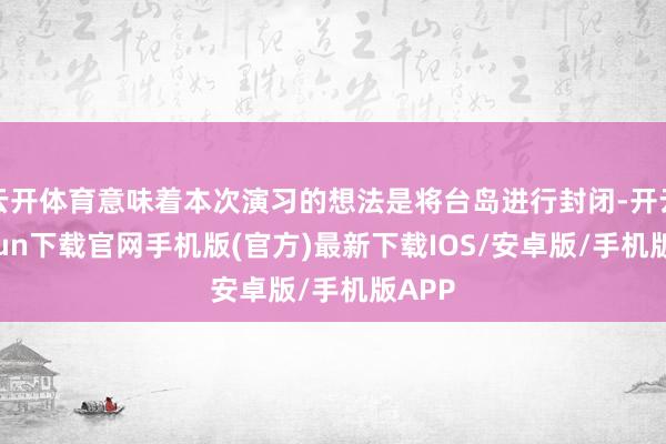 云開體育意味著本次演習(xí)的想法是將臺島進行封閉-開云kaiyun下載官網(wǎng)手機版(官方)最新下載IOS/安卓版/手機版APP