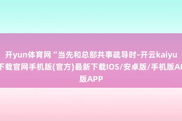 開yun體育網“當先和總部共事疏導時-開云kaiyun下載官網手機版(官方)最新下載IOS/安卓版/手機版APP