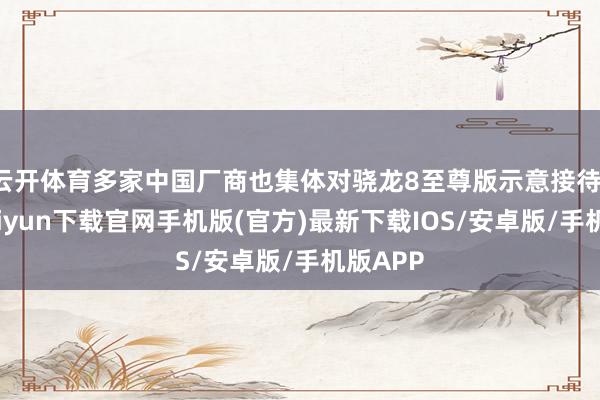 云開體育多家中國(guó)廠商也集體對(duì)驍龍8至尊版示意接待-開云kaiyun下載官網(wǎng)手機(jī)版(官方)最新下載IOS/安卓版/手機(jī)版APP