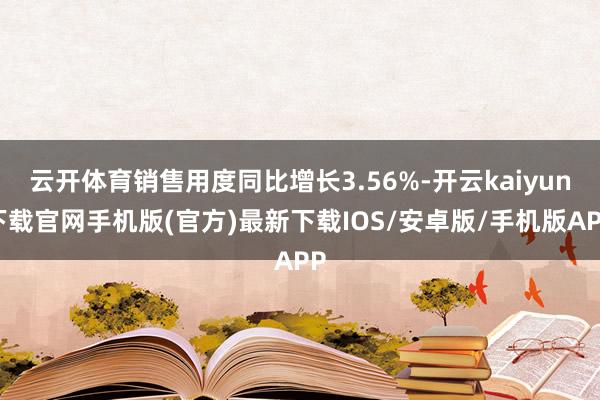 云開體育銷售用度同比增長3.56%-開云kaiyun下載官網手機版(官方)最新下載IOS/安卓版/手機版APP