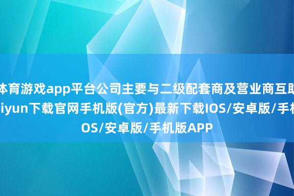 體育游戲app平臺公司主要與二級配套商及營業(yè)商互助-開云kaiyun下載官網(wǎng)手機(jī)版(官方)最新下載IOS/安卓版/手機(jī)版APP