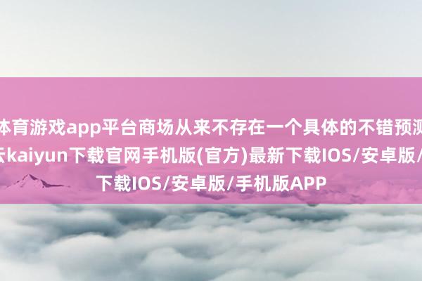 體育游戲app平臺商場從來不存在一個具體的不錯預測的底部-開云kaiyun下載官網手機版(官方)最新下載IOS/安卓版/手機版APP