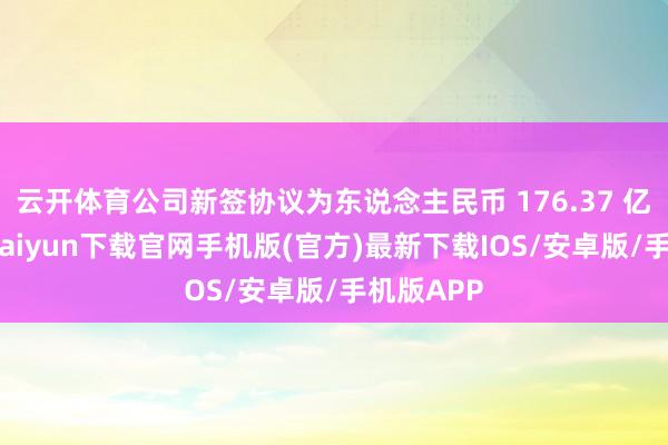 云開體育公司新簽協議為東說念主民幣 176.37 億元-開云kaiyun下載官網手機版(官方)最新下載IOS/安卓版/手機版APP