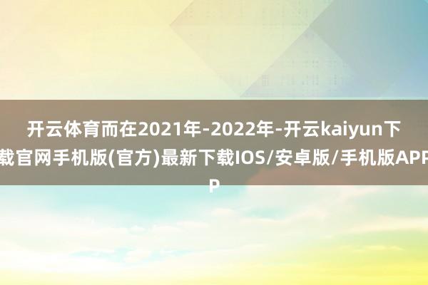 開云體育而在2021年-2022年-開云kaiyun下載官網手機版(官方)最新下載IOS/安卓版/手機版APP