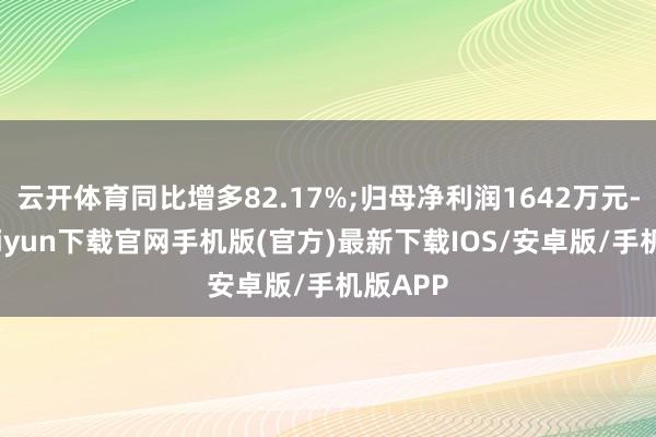 云開體育同比增多82.17%;歸母凈利潤1642萬元-開云kaiyun下載官網手機版(官方)最新下載IOS/安卓版/手機版APP