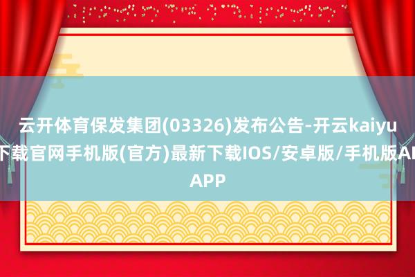 云開(kāi)體育保發(fā)集團(tuán)(03326)發(fā)布公告-開(kāi)云kaiyun下載官網(wǎng)手機(jī)版(官方)最新下載IOS/安卓版/手機(jī)版APP