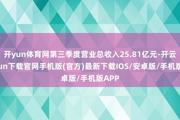 開yun體育網第三季度營業總收入25.81億元-開云kaiyun下載官網手機版(官方)最新下載IOS/安卓版/手機版APP