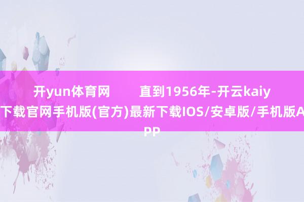 開yun體育網        直到1956年-開云kaiyun下載官網手機版(官方)最新下載IOS/安卓版/手機版APP