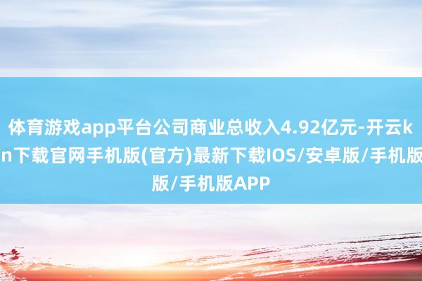 體育游戲app平臺公司商業總收入4.92億元-開云kaiyun下載官網手機版(官方)最新下載IOS/安卓版/手機版APP