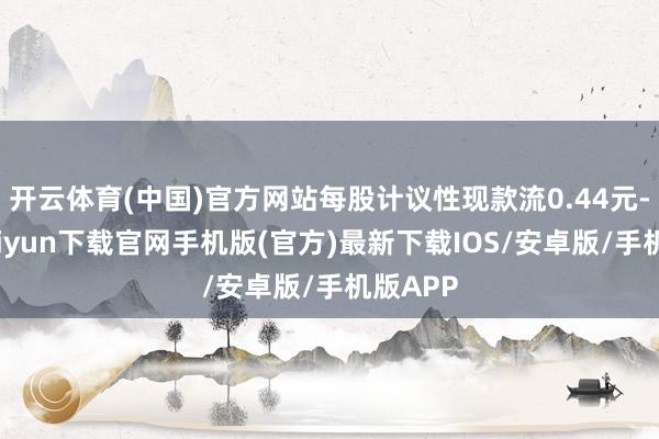 開云體育(中國)官方網站每股計議性現款流0.44元-開云kaiyun下載官網手機版(官方)最新下載IOS/安卓版/手機版APP