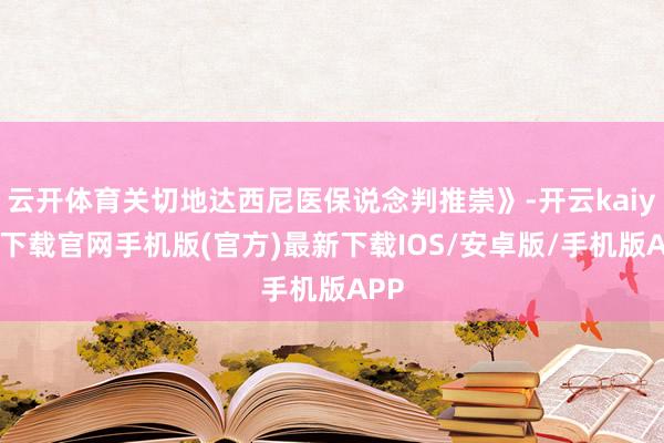 云開體育關(guān)切地達(dá)西尼醫(yī)保說念判推崇》-開云kaiyun下載官網(wǎng)手機(jī)版(官方)最新下載IOS/安卓版/手機(jī)版APP