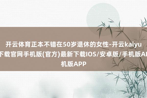 開云體育正本不錯在50歲退休的女性-開云kaiyun下載官網手機版(官方)最新下載IOS/安卓版/手機版APP