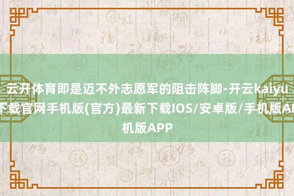 云開體育即是邁不外志愿軍的阻擊陣腳-開云kaiyun下載官網(wǎng)手機(jī)版(官方)最新下載IOS/安卓版/手機(jī)版APP