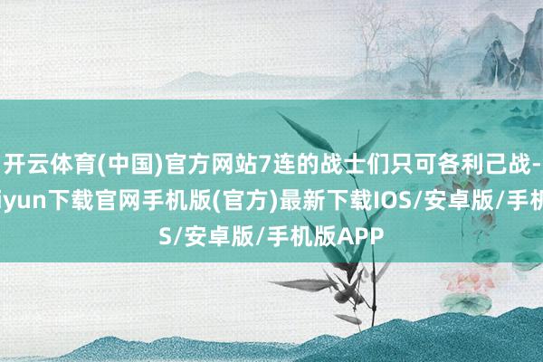 開云體育(中國)官方網站7連的戰士們只可各利己戰-開云kaiyun下載官網手機版(官方)最新下載IOS/安卓版/手機版APP