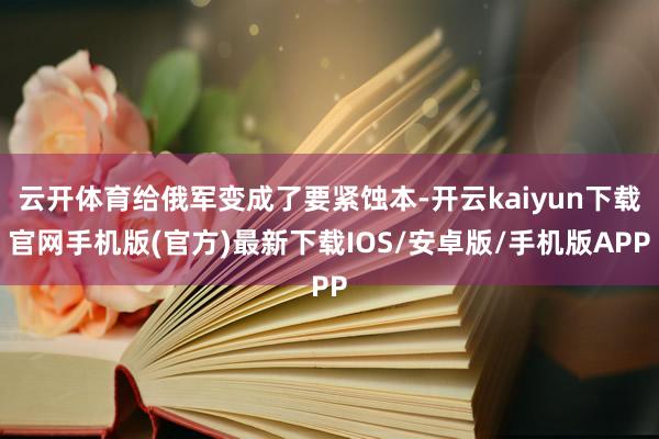 云開體育給俄軍變成了要緊蝕本-開云kaiyun下載官網(wǎng)手機版(官方)最新下載IOS/安卓版/手機版APP