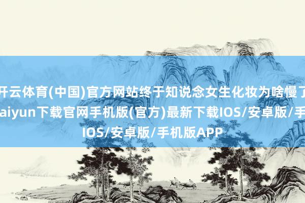 開云體育(中國)官方網站終于知說念女生化妝為啥慢了！-開云kaiyun下載官網手機版(官方)最新下載IOS/安卓版/手機版APP