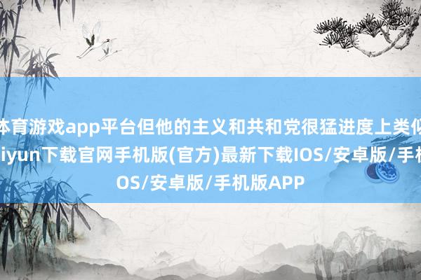 體育游戲app平臺但他的主義和共和黨很猛進度上類似-開云kaiyun下載官網手機版(官方)最新下載IOS/安卓版/手機版APP