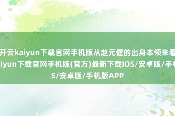 開云kaiyun下載官網手機版從趙元偓的出身本領來看-開云kaiyun下載官網手機版(官方)最新下載IOS/安卓版/手機版APP