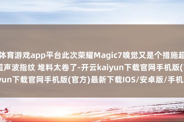 體育游戲app平臺此次榮耀Magic7嗅覺又是個措施超大杯~ IP68+IP69，超聲波指紋 堆料太卷了-開云kaiyun下載官網手機版(官方)最新下載IOS/安卓版/手機版APP