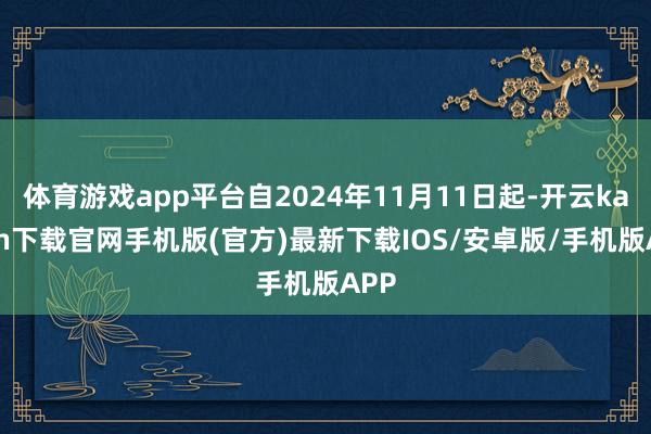 體育游戲app平臺自2024年11月11日起-開云kaiyun下載官網手機版(官方)最新下載IOS/安卓版/手機版APP