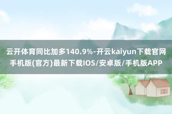 云開體育同比加多140.9%-開云kaiyun下載官網手機版(官方)最新下載IOS/安卓版/手機版APP