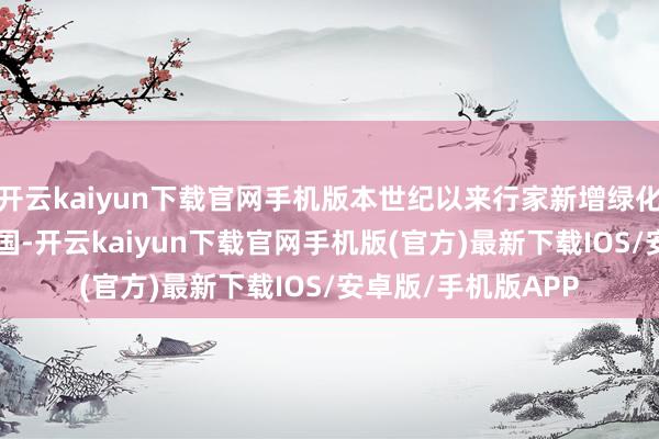開云kaiyun下載官網手機版本世紀以來行家新增綠化面積約1/4來自中國-開云kaiyun下載官網手機版(官方)最新下載IOS/安卓版/手機版APP