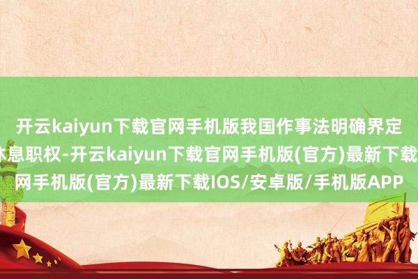 開云kaiyun下載官網(wǎng)手機(jī)版　　我國作事法明確界定了作事者的使命技藝和休息職權(quán)-開云kaiyun下載官網(wǎng)手機(jī)版(官方)最新下載IOS/安卓版/手機(jī)版APP
