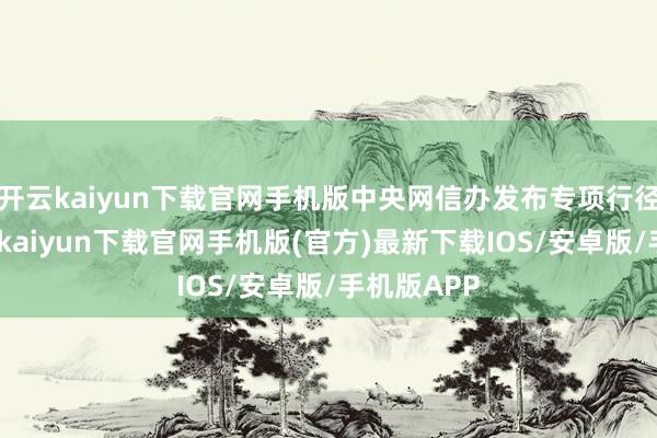 開云kaiyun下載官網(wǎng)手機(jī)版中央網(wǎng)信辦發(fā)布專項(xiàng)行徑示知-開云kaiyun下載官網(wǎng)手機(jī)版(官方)最新下載IOS/安卓版/手機(jī)版APP
