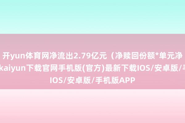 開yun體育網凈流出2.79億元（凈贖回份額*單元凈值）-開云kaiyun下載官網手機版(官方)最新下載IOS/安卓版/手機版APP