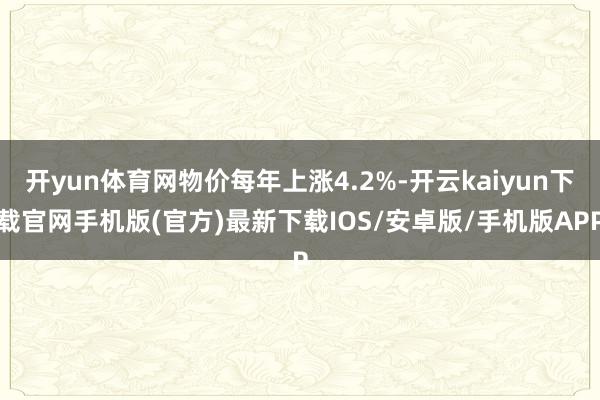 開yun體育網物價每年上漲4.2%-開云kaiyun下載官網手機版(官方)最新下載IOS/安卓版/手機版APP