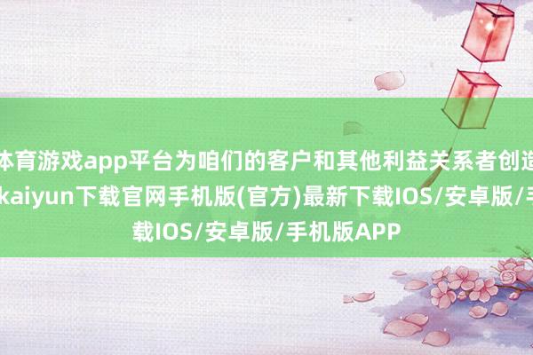 體育游戲app平臺為咱們的客戶和其他利益關系者創(chuàng)造價值-開云kaiyun下載官網(wǎng)手機版(官方)最新下載IOS/安卓版/手機版APP