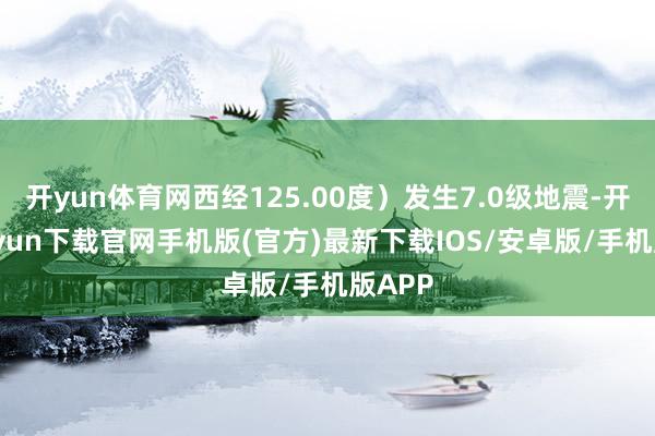開yun體育網(wǎng)西經(jīng)125.00度）發(fā)生7.0級地震-開云kaiyun下載官網(wǎng)手機(jī)版(官方)最新下載IOS/安卓版/手機(jī)版APP