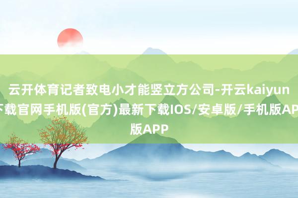 云開體育記者致電小才能豎立方公司-開云kaiyun下載官網(wǎng)手機(jī)版(官方)最新下載IOS/安卓版/手機(jī)版APP